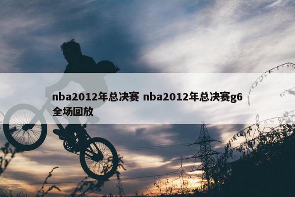 nba2012年总决赛 nba2012年总决赛g6全场回放