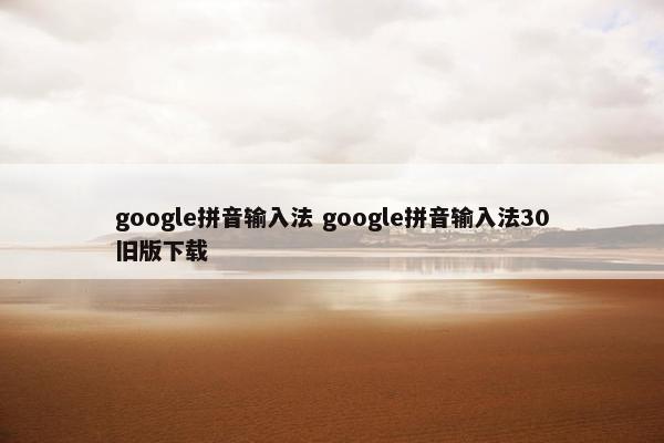 google拼音输入法 google拼音输入法30旧版获取