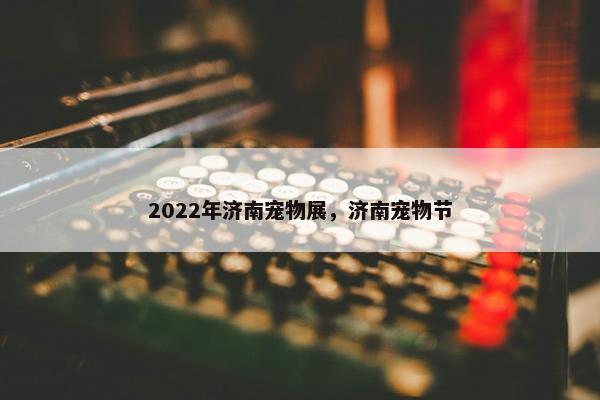 2022年济南宠物展，济南宠物节
