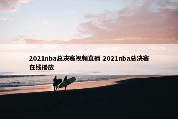 2021nba总决赛视频直播 2021nba总决赛在线播放