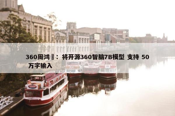 360周鸿祎：将开源360智脑7B模型 支持 50 万字输入