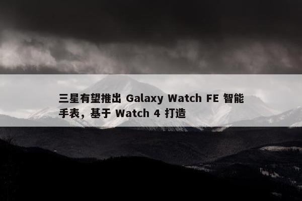 三星有望推出 Galaxy Watch FE 智能手表，基于 Watch 4 打造