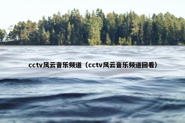 cctv风云音乐频道（cctv风云音乐频道回看）