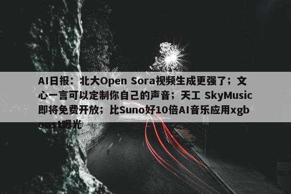AI日报：北大Open Sora视频生成更强了；文心一言可以定制你自己的声音；天工 SkyMusic即将免费开放；比Suno好10倍AI音乐应用xgboost曝光