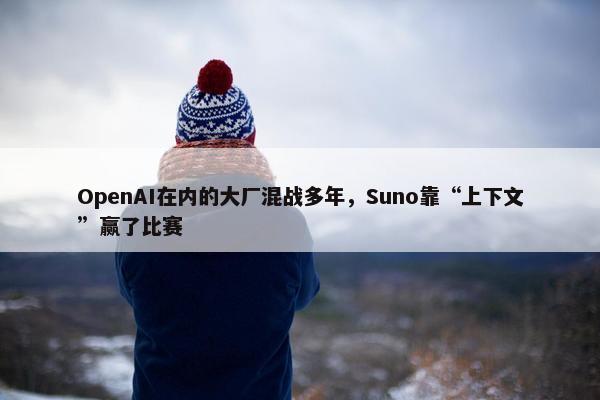 OpenAI在内的大厂混战多年，Suno靠“上下文”赢了比赛