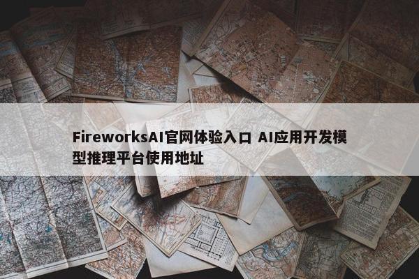 FireworksAI官网体验入口 AI应用开发模型推理平台使用地址