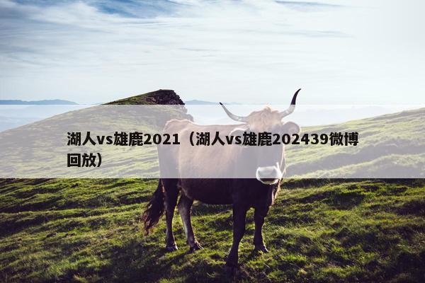 湖人vs雄鹿2021（湖人vs雄鹿202439微博回放）